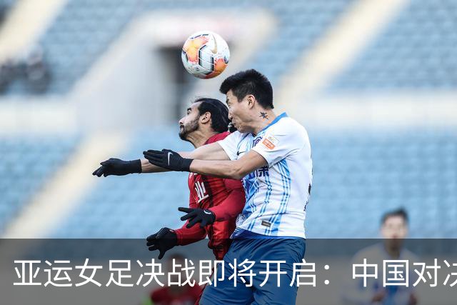 亚运女足决战即将开启：中国对决韩国争夺铜牌，朝鲜迎战日本争冠